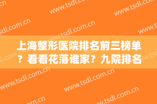 上海整形医院排名前三榜单？看看花落谁家？九院排名靠前(上海整形最佳排名医院)