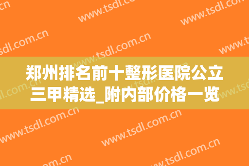 郑州排名前十整形医院公立三甲精选_附内部价格一览表(郑州市最好的整形三甲医院)
