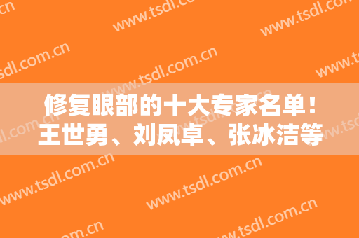 修复眼部的十大专家名单！王世勇、刘凤卓、张冰洁等上榜！双眼皮修复案例参考！