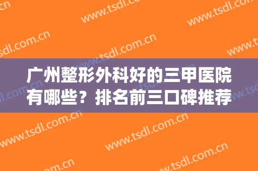 广州整形外科好的三甲医院有哪些？排名前三口碑推荐（含价格）(广州三甲医院哪家好)