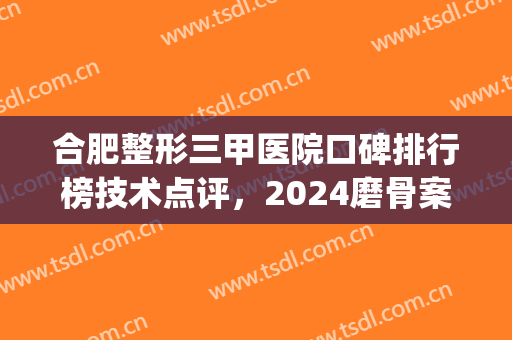 合肥整形三甲医院口碑排行榜技术点评，2024磨骨案例及价格表一览(合肥哪家医院整形比较好)