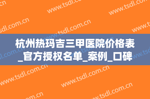 杭州热玛吉三甲医院价格表_官方授权名单_案例_口碑点评查询(杭州市三医院热玛吉多少钱)