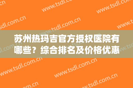 苏州热玛吉官方授权医院有哪些？综合排名及价格优惠预览！(苏州做热玛吉哪家好)