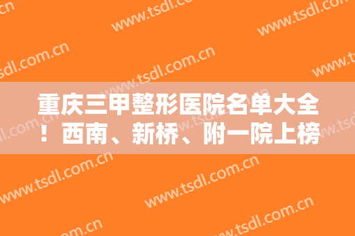 重庆三甲整形医院名单大全！西南、新桥、附一院上榜！双眼皮案例和价格表分享！