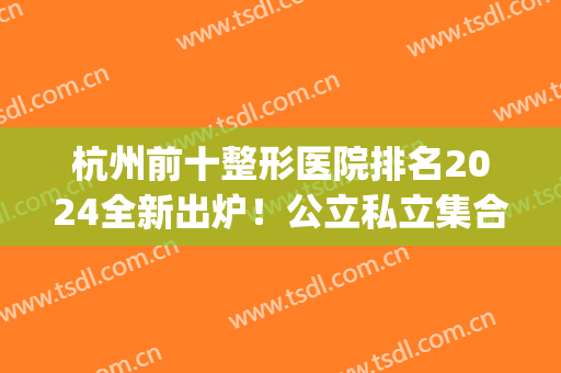 杭州前十整形医院排名2024全新出炉！公立私立集合_有双眼皮和价格清单参考！