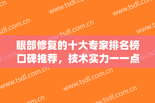 眼部修复的十大专家排名榜口碑推荐，技术实力一一点评(中国眼睛修复最牛的医生)
