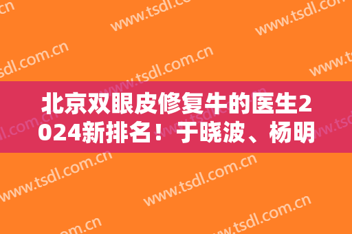 北京双眼皮修复牛的医生2024新排名！于晓波、杨明勇、潘柏林等位列榜前三