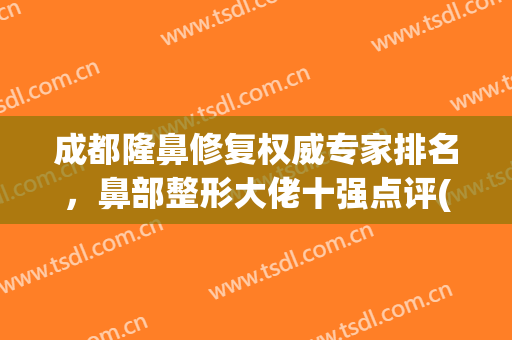 成都隆鼻修复权威专家排名，鼻部整形大佬十强点评(成都整容医院隆鼻)