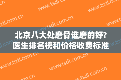 北京八大处磨骨谁磨的好?医生排名榜和价格收费标准给你做参考哦！(北京磨骨最有名的医生)