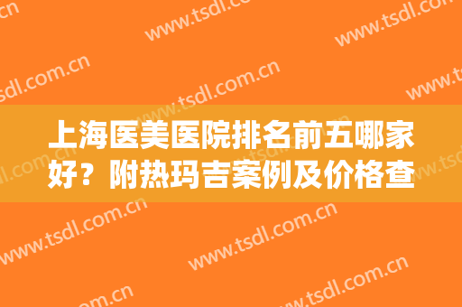 上海医美医院排名前五哪家好？附热玛吉案例及价格查询(上海比较好的医美医院)