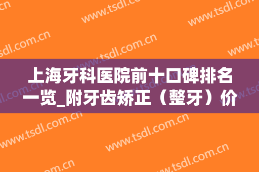 上海牙科医院前十口碑排名一览_附牙齿矫正（整牙）价格表(上海十大最好矫正牙齿医院)