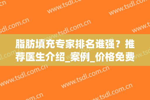 脂肪填充专家排名谁强？推荐医生介绍_案例_价格免费查询(脂肪填充最权威的医院)