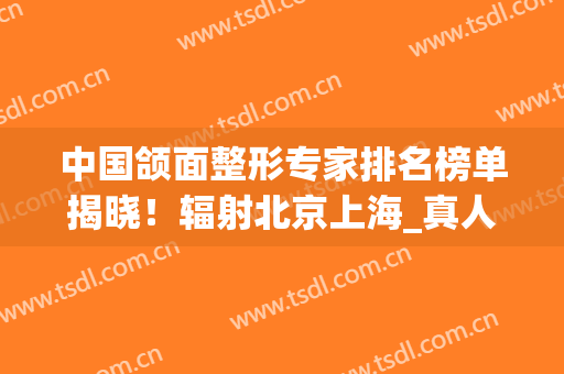 中国颌面整形专家排名榜单揭晓！辐射北京上海_真人案例_价格清单(上海颧骨整形)