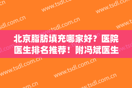 北京脂肪填充哪家好？医院医生排名推荐！附冯斌医生案例！(北大医院脂肪填充哪个医生好)