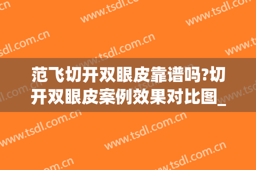 范飞切开双眼皮靠谱吗?切开双眼皮案例效果对比图_中国医学科学院整形外科医院