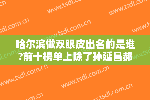 哈尔滨做双眼皮出名的是谁?前十榜单上除了孙延昌郝立君龚宇还有哪些
