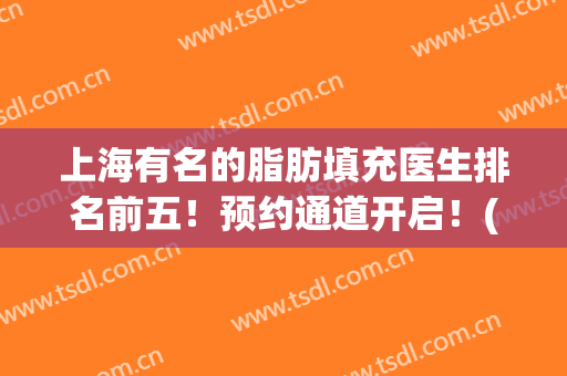 上海有名的脂肪填充医生排名前五！预约通道开启！(上海脂肪填充最好的医生)