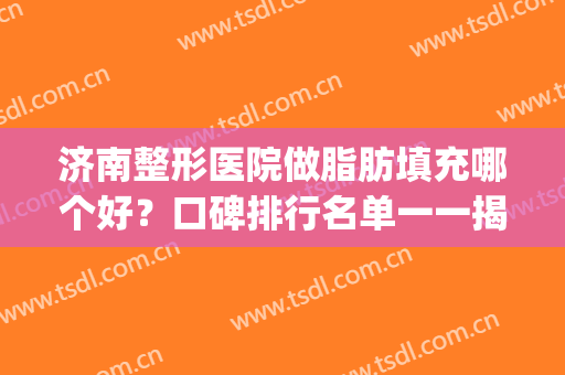 济南整形医院做脂肪填充哪个好？口碑排行名单一一揭晓！(郑州脂肪填充有名的整形医生排名)