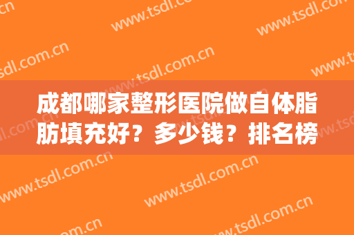 成都哪家整形医院做自体脂肪填充好？多少钱？排名榜2024一览(全国哪家整形医院自体脂肪填充最好)