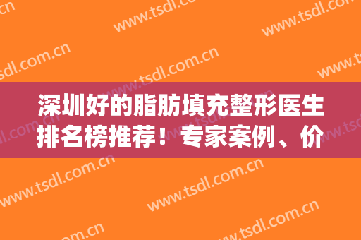 深圳好的脂肪填充整形医生排名榜推荐！专家案例、价格测评(深圳面部脂肪填充专家)