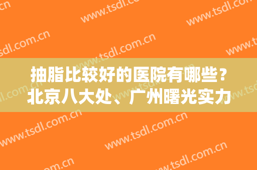 抽脂比较好的医院有哪些？北京八大处、广州曙光实力领衔(什么医院抽脂比较好)