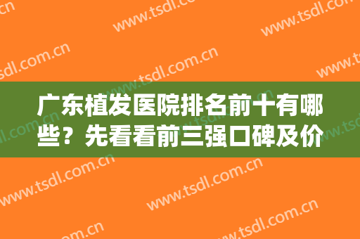 广东植发医院排名前十有哪些？先看看前三强口碑及价格_附案例欣赏(植发医院排名第一)