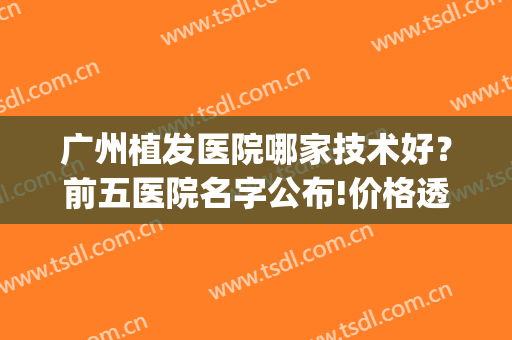 广州植发医院哪家技术好？前五医院名字公布!价格透明果靠谱(广州排名前十的植发医院)