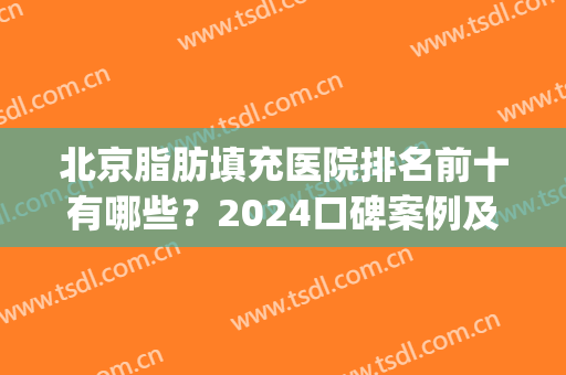 北京脂肪填充医院排名前十有哪些？2024口碑案例及价格查询(北京脂肪填充专门医院)