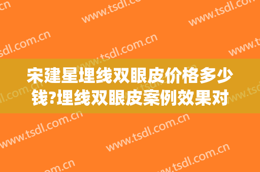 宋建星埋线双眼皮价格多少钱?埋线双眼皮案例效果对比图_海军军医大学附属长海医院