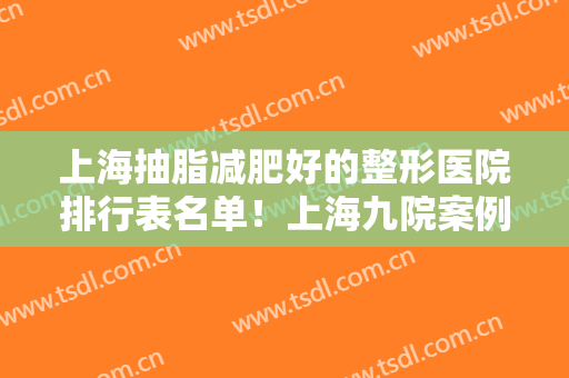 上海抽脂减肥好的整形医院排行表名单！上海九院案例及价格收费展现！