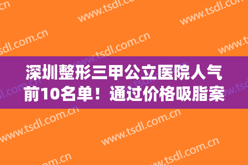 深圳整形三甲公立医院人气前10名单！通过价格吸脂案例分析谁更好(深圳三甲公立医院整形排行榜)