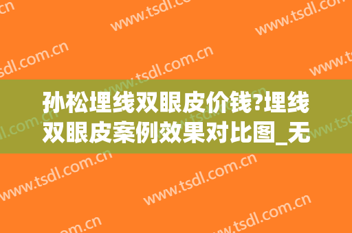 孙松埋线双眼皮价钱?埋线双眼皮案例效果对比图_无锡市第二人民医院