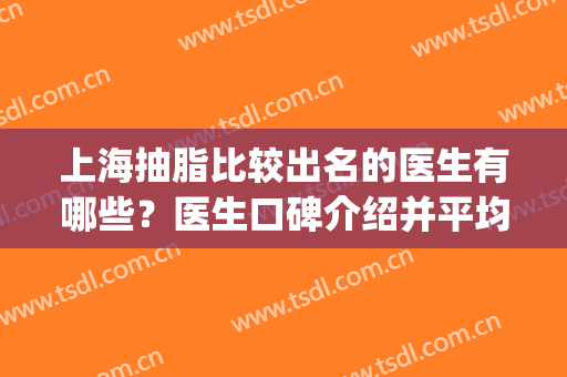 上海抽脂比较出名的医生有哪些？医生口碑介绍并平均价格公布(上海哪个医生抽脂比较好)