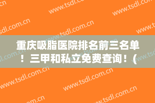 重庆吸脂医院排名前三名单！三甲和私立免费查询！(重庆抽脂哪家医院哪个好)