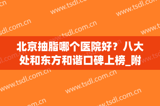 北京抽脂哪个医院好？八大处和东方和谐口碑上榜_附价格一览(北京哪家医院做吸脂最好?)