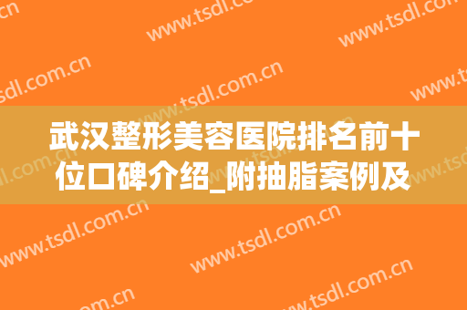 武汉整形美容医院排名前十位口碑介绍_附抽脂案例及价格明细一览(武汉吸脂整形哪家医院好)