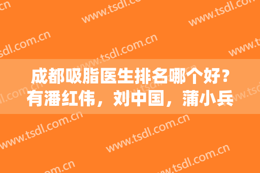 成都吸脂医生排名哪个好？有潘红伟，刘中国，蒲小兵等专家吗？(成都吸脂好的医生)