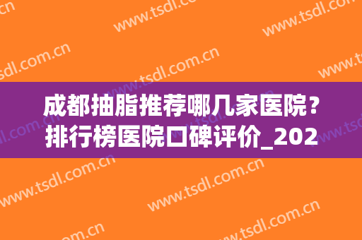 成都抽脂推荐哪几家医院？排行榜医院口碑评价_2024整形价格一览(成都抽脂最好的医院)