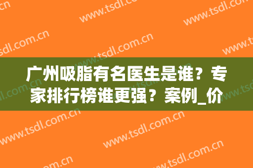 广州吸脂有名医生是谁？专家排行榜谁更强？案例_价格一览(广州抽脂最好医生排名)