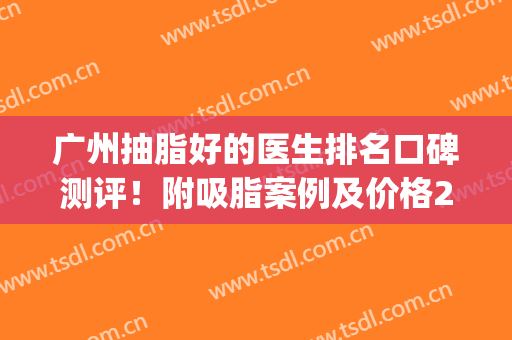 广州抽脂好的医生排名口碑测评！附吸脂案例及价格2024一览(广州哪一家抽脂)