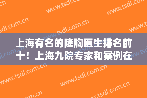 上海有名的隆胸医生排名前十！上海九院专家和案例在内！(上海第九人民医院隆胸专家)