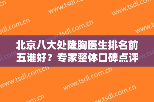 北京八大处隆胸医生排名前五谁好？专家整体口碑点评及案例价格一览