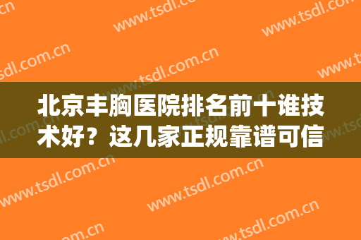 北京丰胸医院排名前十谁技术好？这几家正规靠谱可信赖！附价格明细(北京哪家医院隆胸比较好的医院)