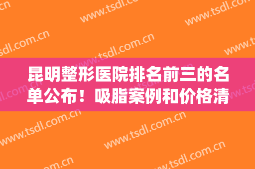 昆明整形医院排名前三的名单公布！吸脂案例和价格清单全透明！(昆明整形三甲医院)