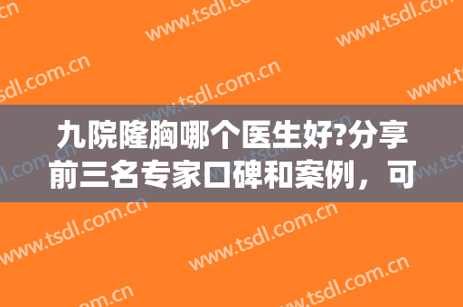 九院隆胸哪个医生好?分享前三名专家口碑和案例，可免费预约看价格(九院隆胸的价格)