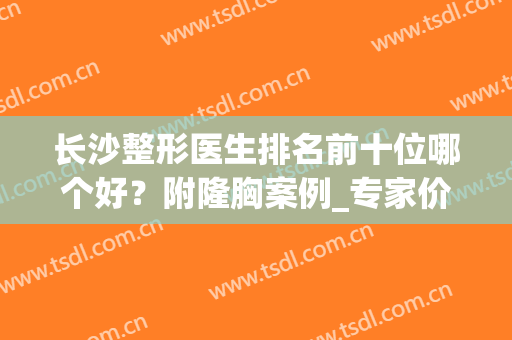 长沙整形医生排名前十位哪个好？附隆胸案例_专家价格查询(长沙丰胸整形医院哪家好)