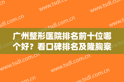 广州整形医院排名前十位哪个好？看口碑排名及隆胸案例分享(广州最大最好的整形医院)