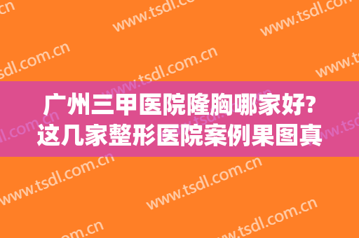 广州三甲医院隆胸哪家好?这几家整形医院案例果图真不错!内含价格(广州哪个三甲医院做丰胸最好)