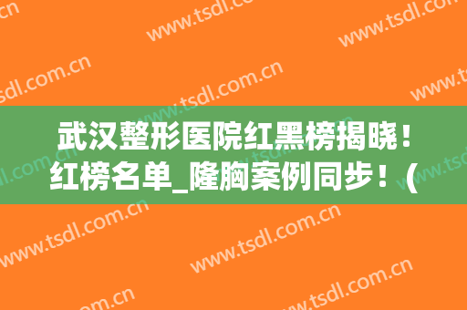 武汉整形医院红黑榜揭晓！红榜名单_隆胸案例同步！(武汉整容整形医院)