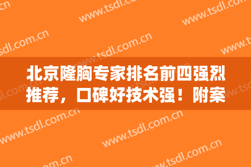 北京隆胸专家排名前四强烈推荐，口碑好技术强！附案例价格参考(北京假体隆胸医生排名)